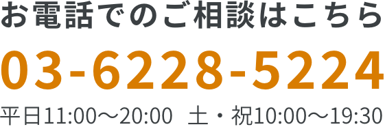 お電話でのご相談はこちら　03-6228-5224　平日11:00～20:00　土・祝10:00～19:30